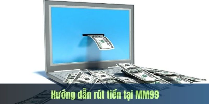 Hướng dẫn rút tiền MM99 chi tiết